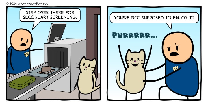 A two-panel comic at an airport security checkpoint. Panel one: a TSA agent in a blue uniform stands beside an X-ray belt carrying a green suitcase and a brown fedora. A buff tabby cat stands sheepishly in front of him. TSA agent: 'Step over there for secondary screening.' Panel two: the agent pats down the cat, who stands upright with happy eyes and a blissful smile. A purring 'PURRRRR…' floats in the air. TSA agent (visibly uncomfortable): 'You're not supposed to enjoy it.'